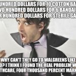 shock | A HUNDRED DOLLARS FOR 10 COTTON BALLS, TWO HUNDRED DOLLARS FOR 6 BANDAIDS, FOUR HUNDRED DOLLARS FOR STERILE GAUZE? WHY CAN'T THEY GO TO WALGREENS LIKE I DO? I THINK I FOUND THE REAL PROBLEM WITH HEALTHCARE, FOUR THOUSAND PERCENT MARKUP!!! | image tagged in shock | made w/ Imgflip meme maker