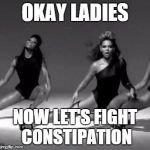 Beyonce | OKAY LADIES; NOW LET'S FIGHT CONSTIPATION | image tagged in beyonce | made w/ Imgflip meme maker