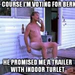 Naked Redneck | OF COURSE I'M VOTING FOR BERNIE; HE PROMISED ME A TRAILER WITH INDOOR TURLET | image tagged in naked redneck | made w/ Imgflip meme maker