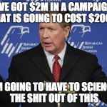 The Ohioan | I'VE GOT $2M IN A CAMPAIGN THAT IS GOING TO COST $200M; I'M GOING TO HAVE TO SCIENCE THE SHIT OUT OF THIS | image tagged in kasich,science,campaign | made w/ Imgflip meme maker