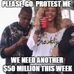 beyonce please protest me | PLEASE, GO  PROTEST ME; WE NEED ANOTHER $50 MILLION THIS WEEK | image tagged in beyonce please protest me | made w/ Imgflip meme maker