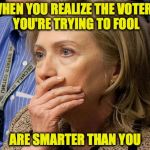 Hillary Scared | WHEN YOU REALIZE THE VOTERS YOU'RE TRYING TO FOOL; ARE SMARTER THAN YOU | image tagged in hillary scared | made w/ Imgflip meme maker