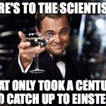 Here's to you | HERE'S TO THE SCIENTISTS; THAT ONLY TOOK A CENTURY TO CATCH UP TO EINSTEIN | image tagged in here's to you | made w/ Imgflip meme maker