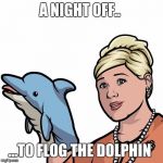 PamPooveyArcher | A NIGHT OFF.. ...TO FLOG THE DOLPHIN | image tagged in pampooveyarcher | made w/ Imgflip meme maker