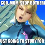 Whiny Samus | OH, MY GOD, MOM, STOP BOTHERING ME! WE'RE JUST GOING TO STUDY FOR FINALS! | image tagged in whiny samus | made w/ Imgflip meme maker