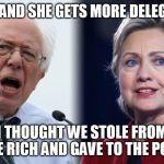 Hillary and Bernie | I WON AND SHE GETS MORE DELEGATES? I THOUGHT WE STOLE FROM THE RICH AND GAVE TO THE POOR | image tagged in hillary and bernie | made w/ Imgflip meme maker