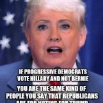 Hillary Trump | IF PROGRESSIVE DEMOCRATS VOTE HILLARY AND NOT BERNIE; YOU ARE THE SAME KIND OF PEOPLE YOU SAY THAT REPUBLICANS ARE FOR VOTING FOR TRUMP | image tagged in hillary trump | made w/ Imgflip meme maker