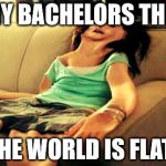 deflated | WHY BACHELORS THINK; THE WORLD IS FLAT! | image tagged in deflated | made w/ Imgflip meme maker