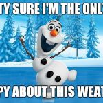 Frozen Olaff | PRETTY SURE I'M THE ONLY ONE; HAPPY ABOUT THIS WEATHER | image tagged in frozen olaff | made w/ Imgflip meme maker