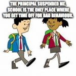 Suspension | THE PRINCIPAL SUSPENDED ME. SCHOOL IS THE ONLY PLACE WHERE YOU GET TIME OFF FOR BAD BEHAVIOUR. | image tagged in kids' cartoon | made w/ Imgflip meme maker