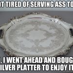 The lowest 10 percent wage with one of the highest earnings (commission) among economists, I bank on how much ass I serve up. | I GOT TIRED OF SERVING ASS TO GO; SO, I WENT AHEAD AND BOUGHT A SILVER PLATTER TO ENJOY IT ON | image tagged in that silver platter to serve ass on,memes,funny,argument,stupid people | made w/ Imgflip meme maker