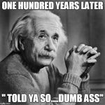 Einstien | ONE HUNDRED YEARS LATER; " TOLD YA SO....DUMB ASS" | image tagged in einstien | made w/ Imgflip meme maker