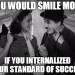 chaplin | YOU WOULD SMILE MORE; IF YOU INTERNALIZED YOUR STANDARD OF SUCCESS | image tagged in chaplin | made w/ Imgflip meme maker