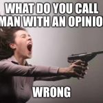 No Title Needed | WHAT DO YOU CALL A MAN WITH AN OPINION? WRONG | image tagged in feminist,memes | made w/ Imgflip meme maker