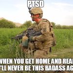 ptsd | PTSD; IS WHEN YOU GET HOME AND REALIZE YOU'LL NEVER BE THIS BADASS AGAIN! | image tagged in ptsd | made w/ Imgflip meme maker
