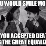 chaplin | YOU WOULD SMILE MORE; IF YOU ACCEPTED DEATH AS THE GREAT EQUALIZER | image tagged in chaplin | made w/ Imgflip meme maker