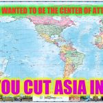 America Has | HAVE YOU EVER WANTED TO BE THE CENTER OF ATTENTION SO BAD; THAT YOU CUT ASIA IN HALF? | image tagged in world political map,scumbag,front page,hall of fame | made w/ Imgflip meme maker