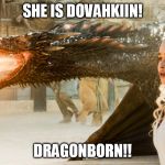 Game of Thrones | SHE IS DOVAHKIIN! DRAGONBORN!! | image tagged in game of thrones,dragons,memes,skyrim,dovahkiin,dragonborn | made w/ Imgflip meme maker