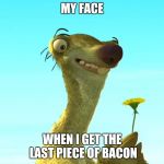 Sid with dandelion | MY FACE; WHEN I GET THE LAST PIECE OF BACON | image tagged in sid with dandelion | made w/ Imgflip meme maker
