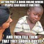 You're in denial... | SO YOU POST A BOOK ONLINE WHERE PEOPLE CAN READ IT FOR FREE; AND THEN TELL THEM THAT THEY SHOULD BUY IT? | image tagged in skeptical african kid full | made w/ Imgflip meme maker