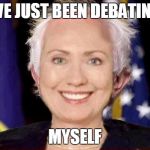 hillary1 | I'VE JUST BEEN DEBATING, MYSELF | image tagged in hillary1 | made w/ Imgflip meme maker