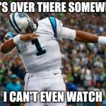 Cam Newton Dab | BALL'S OVER THERE SOMEWHERE; I CAN'T EVEN WATCH | image tagged in cam newton dab | made w/ Imgflip meme maker