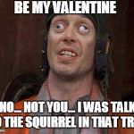 Crazy Eyes | BE MY VALENTINE; OH, NO... NOT YOU... I WAS TALKING TO THE SQUIRREL IN THAT TREE! | image tagged in crazy eyes | made w/ Imgflip meme maker
