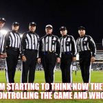 NFL Referees | IM STARTING TO THINK NOW THEY ARE CONTROLLING THE GAME AND WHO WINS | image tagged in nfl referees | made w/ Imgflip meme maker
