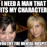 Too Drunk At Party Tina Meme | I NEED A MAN THAT FITS MY CHARACTER... DID YOU TRY THE MENTAL HOSPITAL ? | image tagged in memes,too drunk at party tina | made w/ Imgflip meme maker