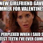 Mean Girls | MY NEW GIRLFRIEND GAVE ME A HUMMER FOR VALENTINES DAY; LOOKED PERPLEXED WHEN I SAID SHE HAD THE WHITEST TEETH I'VE EVER COME ACROSS | image tagged in mean girls | made w/ Imgflip meme maker