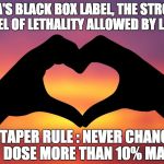 Valentine's gift | THE FDA'S BLACK BOX LABEL, THE STRONGEST LEVEL OF LETHALITY ALLOWED BY LAW. TAPER RULE : NEVER CHANGE DOSE MORE THAN 10% MAX | image tagged in valentine's gift | made w/ Imgflip meme maker