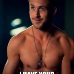 Ryan Gosling Shirtless | HEY GIRL; I HAVE YOUR MEDAL | image tagged in ryan gosling shirtless | made w/ Imgflip meme maker