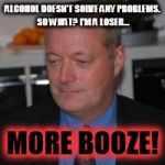 drunken loser | ALCOHOL DOESN'T SOLVE ANY PROBLEMS. SO WHAT? I'M A LOSER... MORE BOOZE! | image tagged in drunken loser | made w/ Imgflip meme maker