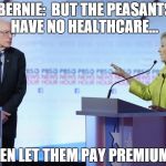 Hillary Clinton Bernie Sanders | BERNIE:  BUT THE PEASANTS HAVE NO HEALTHCARE... THEN LET THEM PAY PREMIUMS! | image tagged in hillary clinton bernie sanders | made w/ Imgflip meme maker