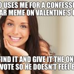 Good Girl Gina | S/O USES ME FOR A CONFESSION BEAR MEME ON VALENTINE'S DAY; I FIND IT AND GIVE IT THE ONLY UPVOTE SO HE DOESN'T FEEL BAD | image tagged in good girl gina | made w/ Imgflip meme maker