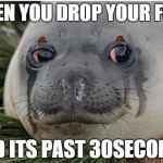 Crying Seal | WHEN YOU DROP YOUR FOOD; AND ITS PAST 30SECONDS | image tagged in crying seal,scumbag | made w/ Imgflip meme maker