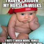 Mad Baby | I HAVEN'T RIDDEN MY HORSE IN WEEKS; I HATE IT WHEN WORK, FAMILY AND COLD WEATHER GET IN THE WAY | image tagged in mad baby | made w/ Imgflip meme maker