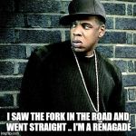 Jay Z | I SAW THE FORK IN THE ROAD AND WENT STRAIGHT .. I'M A RENAGADE | image tagged in jay z | made w/ Imgflip meme maker