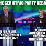 Bernie Hillary | THE GERIATRIC PARTY DEBATE; I'M DRIVING 20MPH TO THE EARLY BIRD SPECIAL, THEN SHUFFLEBOARD; I VOTE FOR PRUNES AND BED BY 630....WHERE'S THE MANASCHEVITZ? | image tagged in bernie hillary | made w/ Imgflip meme maker