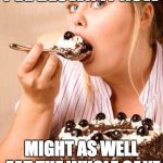 Fat cake | I'VE BLOWN IT NOW; MIGHT AS WELL EAT THE WHOLE CAKE | image tagged in fat cake | made w/ Imgflip meme maker