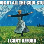 the sound of music | LOOK AT ALL THE COOL STUFF; I CAN'T AFFORD | image tagged in the sound of music | made w/ Imgflip meme maker