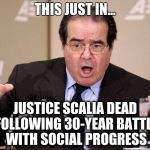 Scalia's dead | THIS JUST IN... JUSTICE SCALIA DEAD FOLLOWING 30-YEAR BATTLE WITH SOCIAL PROGRESS | image tagged in scalia,progressive,scotus,election 2016 | made w/ Imgflip meme maker