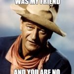 John Wayne | TRUMP, RONALD REAGAN WAS MY FRIEND; AND YOU ARE NO RONALD REAGAN | image tagged in john wayne | made w/ Imgflip meme maker