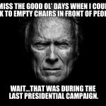 Clint Eastwood Black BG | I MISS THE GOOD OL' DAYS WHEN I COULD TALK TO EMPTY CHAIRS IN FRONT OF PEOPLE... WAIT...THAT WAS DURING THE LAST PRESIDENTIAL CAMPAIGN. | image tagged in clint eastwood black bg | made w/ Imgflip meme maker