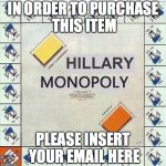 Hillary Monopoly | IN ORDER TO PURCHASE THIS ITEM; PLEASE INSERT YOUR EMAIL HERE | image tagged in hillary monopoly | made w/ Imgflip meme maker