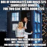 Dr who and rose | BOX OF CHOCOLATES AND ROSES
$25 CANDELLIGHT DINNER FOR TWO $50. 
HOTEL ROOM $125; BEING SINGLE THIS YEAR ON VALENTINE'S DAY... PRICELESS !                       
 FOR EVERYTHING ELSE THERE'S MASTERCARD | image tagged in dr who and rose | made w/ Imgflip meme maker