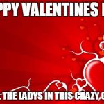 Valentine | HAPPY VALENTINES DAY; TO ALL THE LADYS IN THIS CRAZY GROUP | image tagged in valentine | made w/ Imgflip meme maker