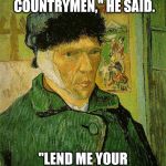 Van Gogh | "FRIENDS, ROMANS, COUNTRYMEN," HE SAID. "LEND ME YOUR EARS," HE SAID. | image tagged in van gogh | made w/ Imgflip meme maker