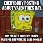 Sponge bob | EVERYBODY POSTING ABOUT VALENTINES DAY, AND I'M OVER HERE LIKE, I CAN'T WAIT FOR THE WALKING DEAD TONIGHT | image tagged in sponge bob | made w/ Imgflip meme maker