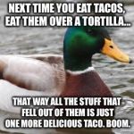 Good Advice Mallard | NEXT TIME YOU EAT TACOS, EAT THEM OVER A TORTILLA... THAT WAY ALL THE STUFF THAT FELL OUT OF THEM IS JUST ONE MORE DELICIOUS TACO. BOOM. | image tagged in good advice mallard | made w/ Imgflip meme maker